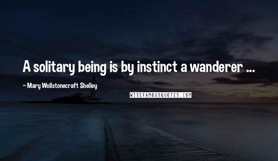Mary Wollstonecraft Shelley Quotes: A solitary being is by instinct a wanderer ...