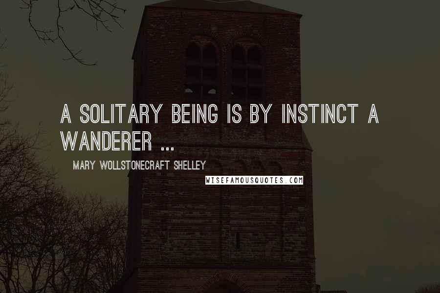 Mary Wollstonecraft Shelley Quotes: A solitary being is by instinct a wanderer ...