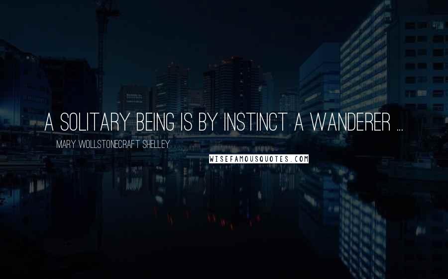 Mary Wollstonecraft Shelley Quotes: A solitary being is by instinct a wanderer ...