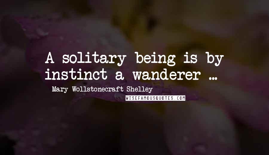 Mary Wollstonecraft Shelley Quotes: A solitary being is by instinct a wanderer ...