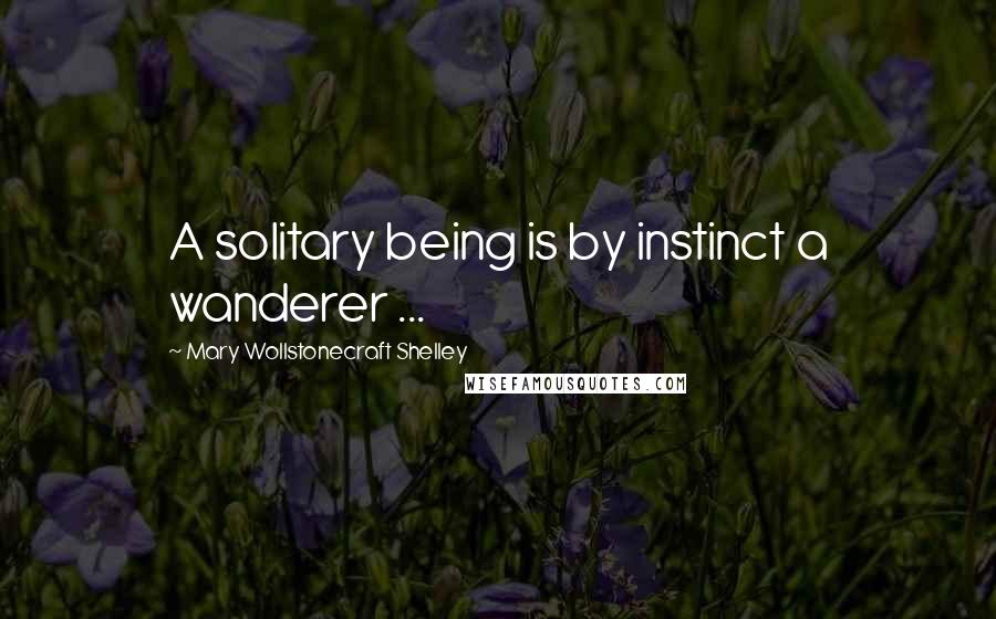 Mary Wollstonecraft Shelley Quotes: A solitary being is by instinct a wanderer ...