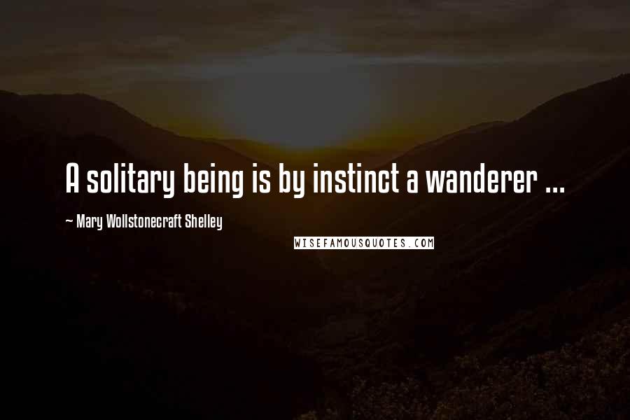 Mary Wollstonecraft Shelley Quotes: A solitary being is by instinct a wanderer ...