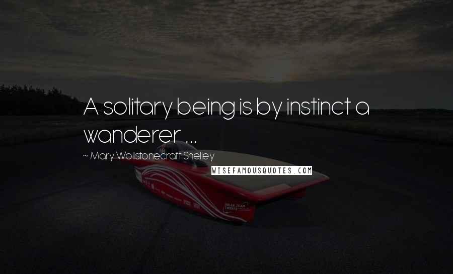 Mary Wollstonecraft Shelley Quotes: A solitary being is by instinct a wanderer ...