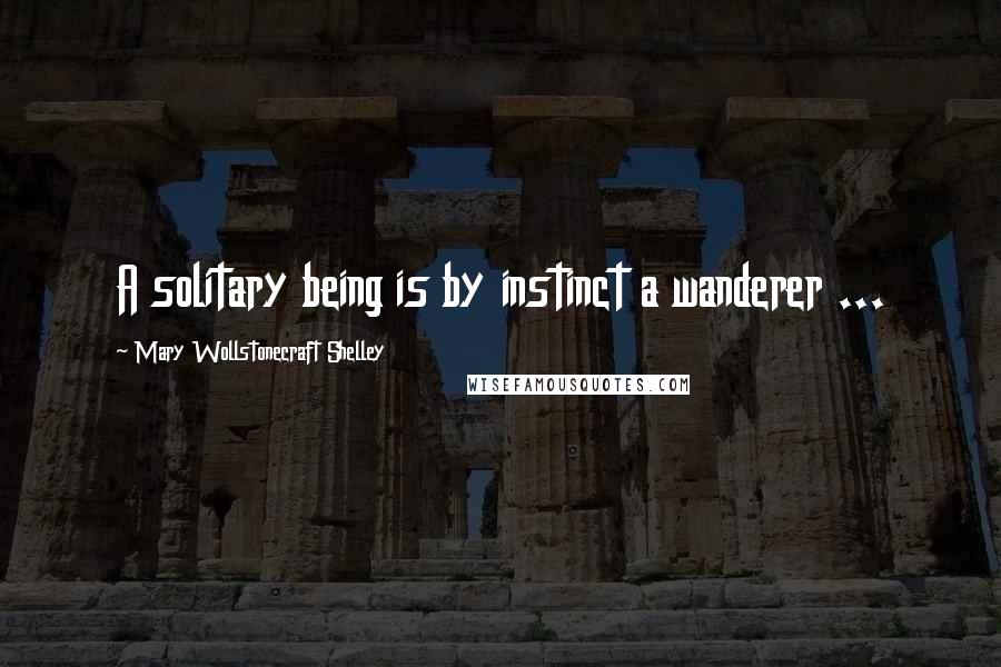 Mary Wollstonecraft Shelley Quotes: A solitary being is by instinct a wanderer ...