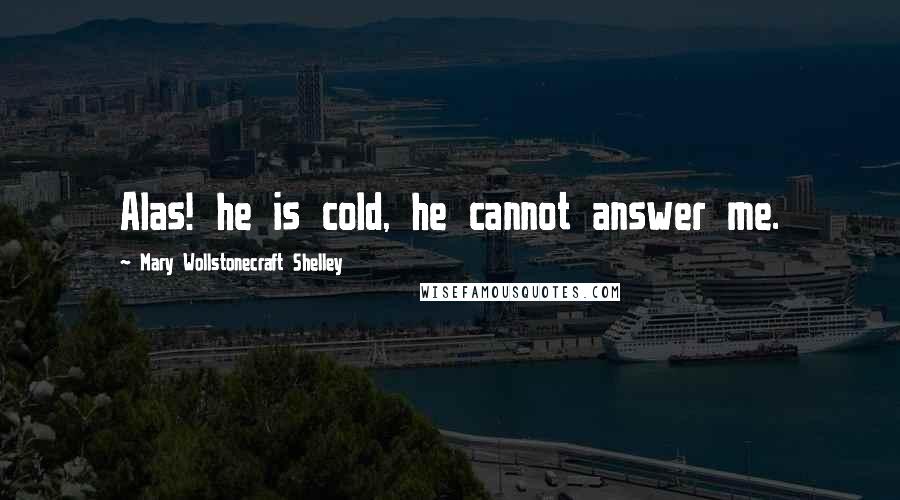 Mary Wollstonecraft Shelley Quotes: Alas! he is cold, he cannot answer me.