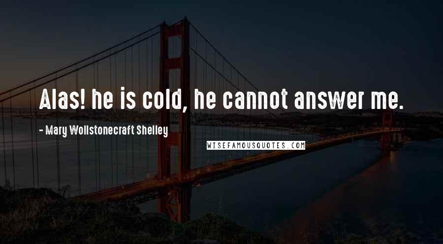 Mary Wollstonecraft Shelley Quotes: Alas! he is cold, he cannot answer me.