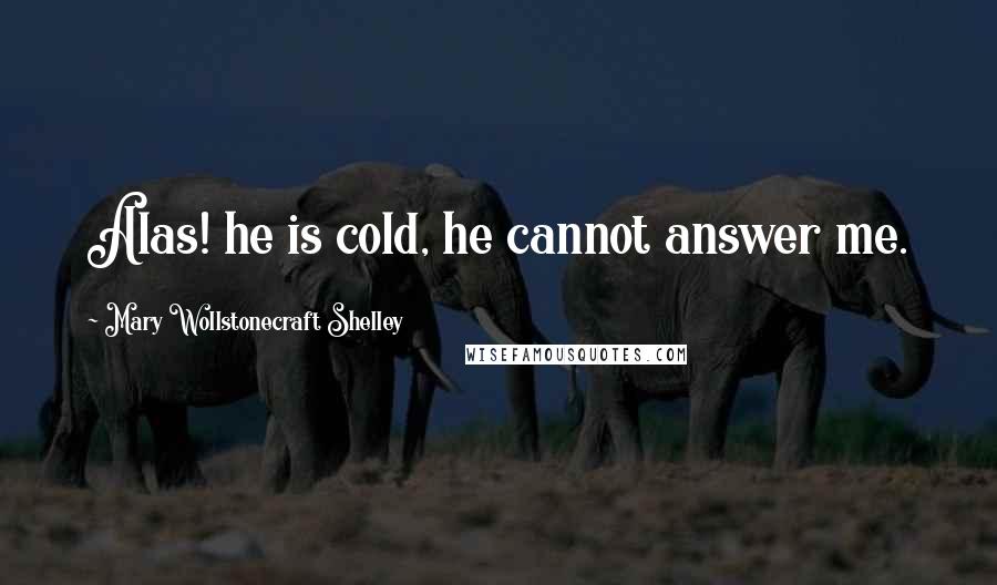 Mary Wollstonecraft Shelley Quotes: Alas! he is cold, he cannot answer me.