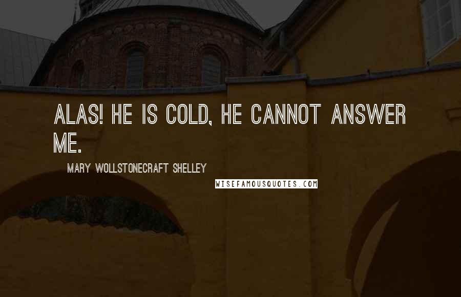 Mary Wollstonecraft Shelley Quotes: Alas! he is cold, he cannot answer me.