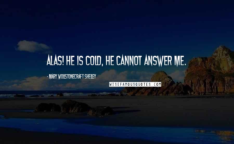 Mary Wollstonecraft Shelley Quotes: Alas! he is cold, he cannot answer me.