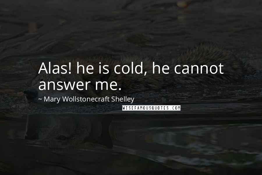 Mary Wollstonecraft Shelley Quotes: Alas! he is cold, he cannot answer me.