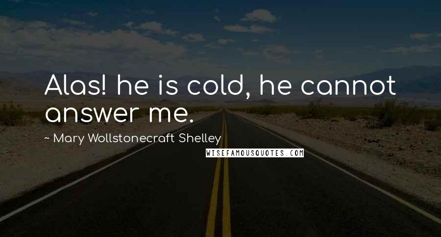 Mary Wollstonecraft Shelley Quotes: Alas! he is cold, he cannot answer me.