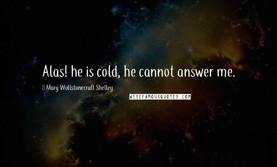 Mary Wollstonecraft Shelley Quotes: Alas! he is cold, he cannot answer me.