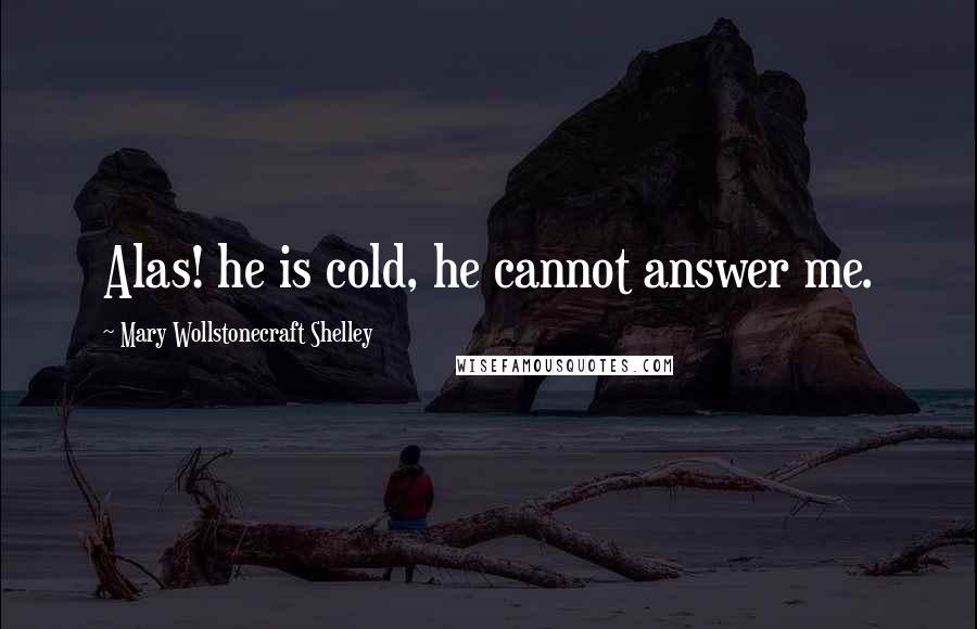 Mary Wollstonecraft Shelley Quotes: Alas! he is cold, he cannot answer me.