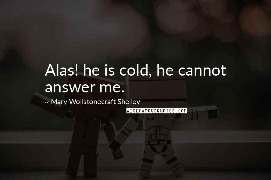 Mary Wollstonecraft Shelley Quotes: Alas! he is cold, he cannot answer me.