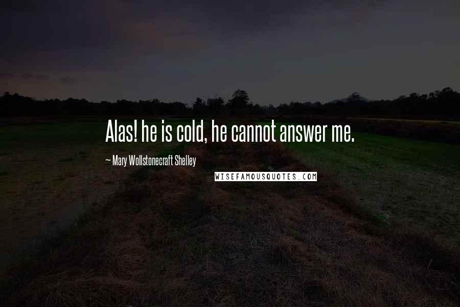 Mary Wollstonecraft Shelley Quotes: Alas! he is cold, he cannot answer me.