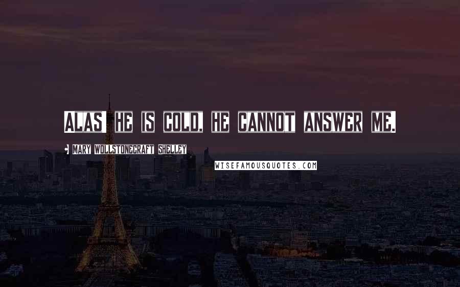 Mary Wollstonecraft Shelley Quotes: Alas! he is cold, he cannot answer me.