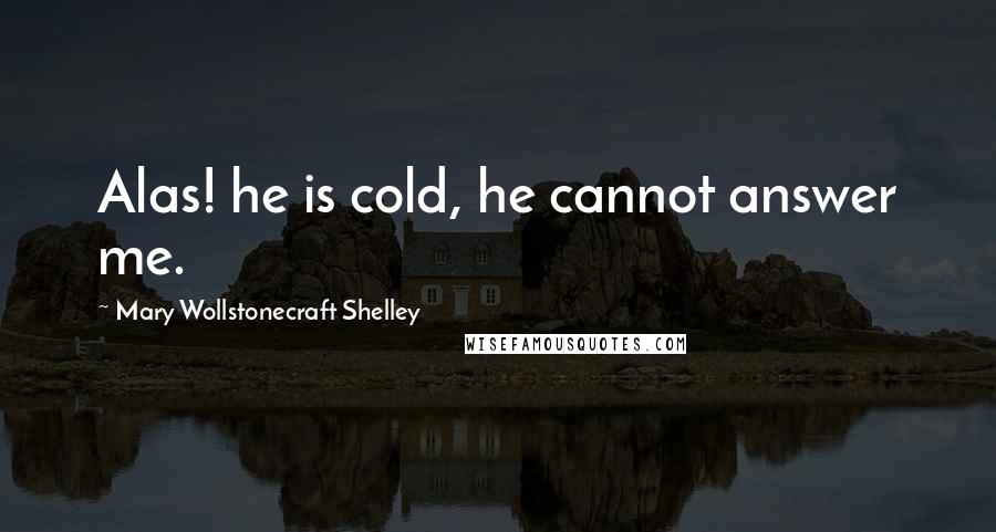 Mary Wollstonecraft Shelley Quotes: Alas! he is cold, he cannot answer me.