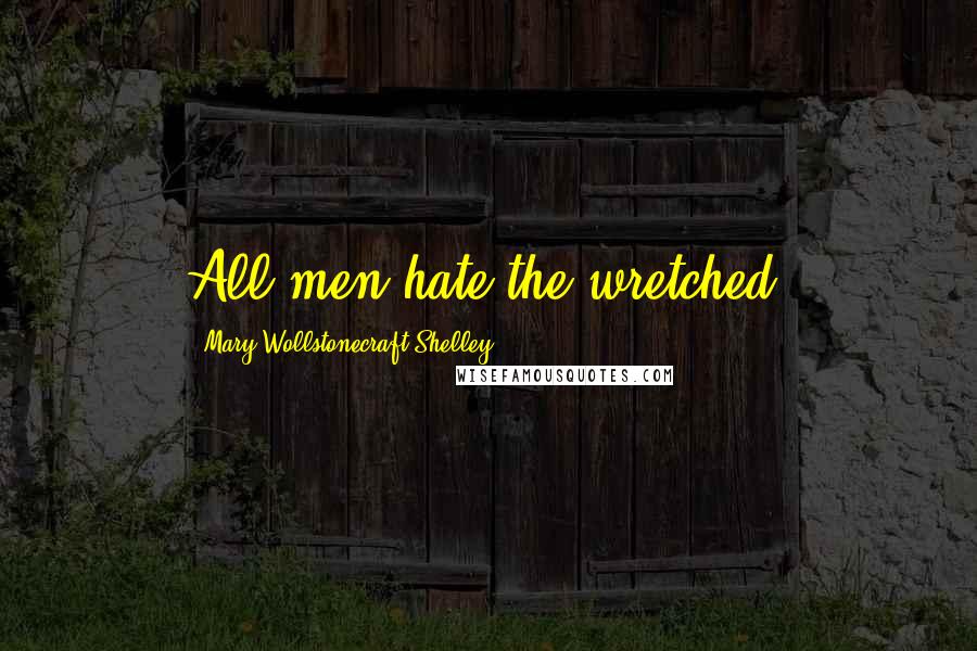 Mary Wollstonecraft Shelley Quotes: All men hate the wretched.