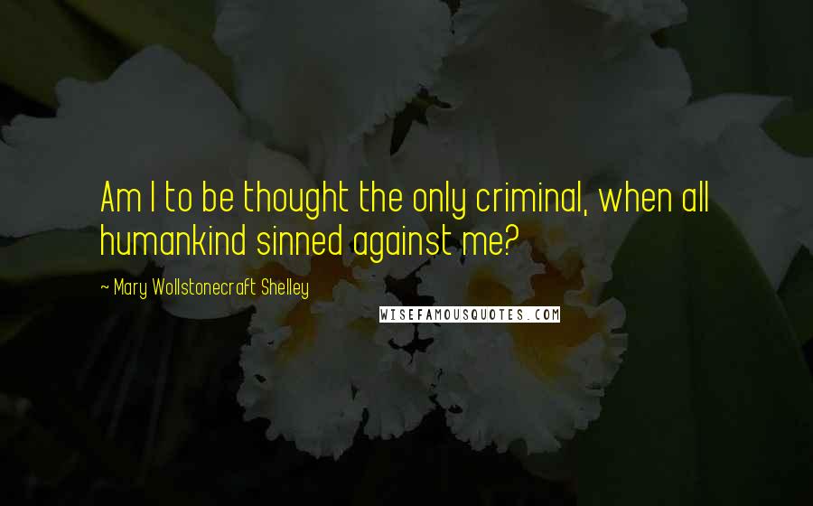 Mary Wollstonecraft Shelley Quotes: Am I to be thought the only criminal, when all humankind sinned against me?