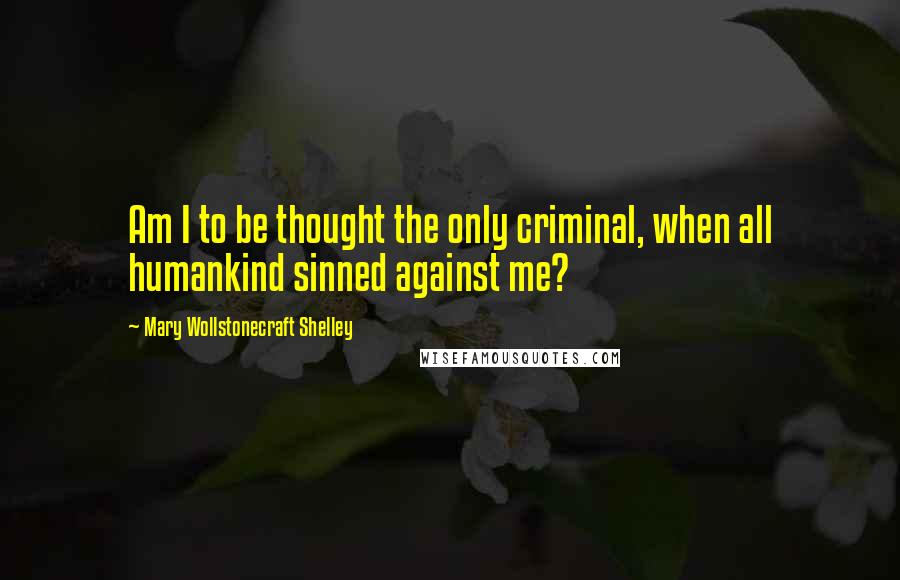 Mary Wollstonecraft Shelley Quotes: Am I to be thought the only criminal, when all humankind sinned against me?
