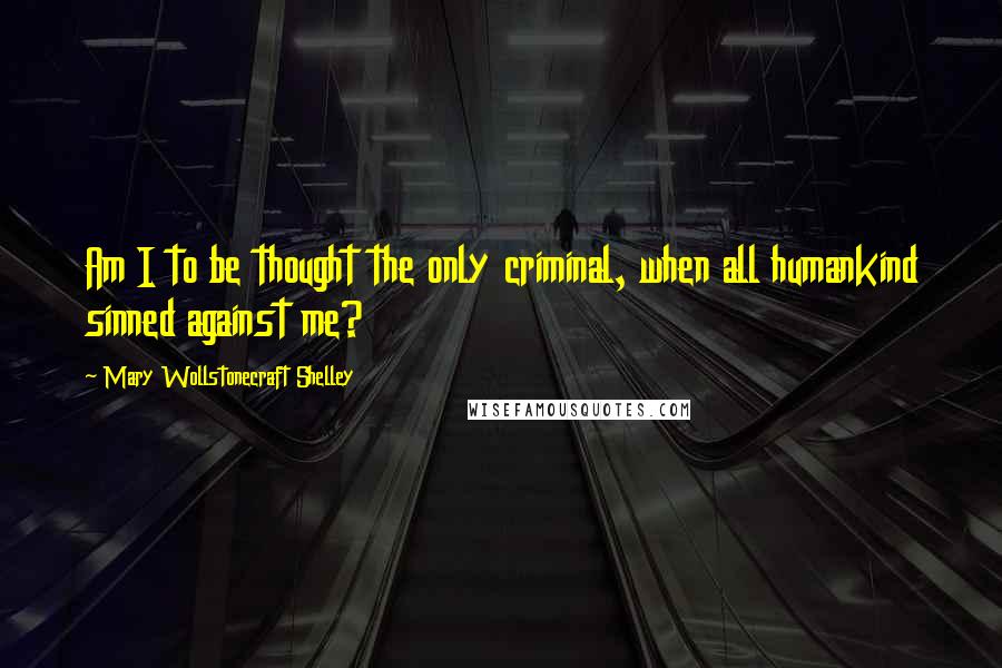 Mary Wollstonecraft Shelley Quotes: Am I to be thought the only criminal, when all humankind sinned against me?
