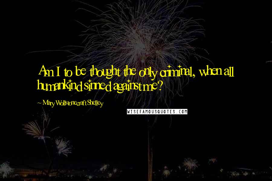 Mary Wollstonecraft Shelley Quotes: Am I to be thought the only criminal, when all humankind sinned against me?