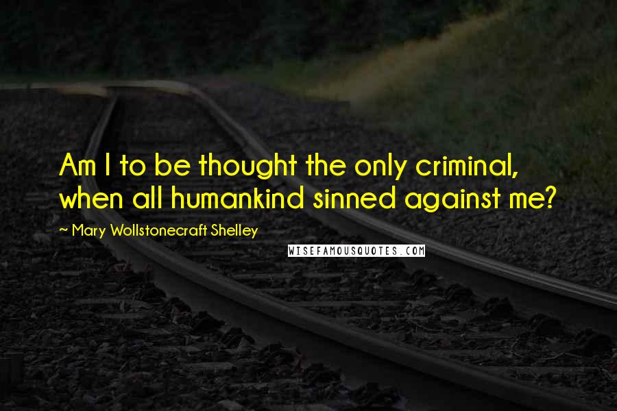 Mary Wollstonecraft Shelley Quotes: Am I to be thought the only criminal, when all humankind sinned against me?