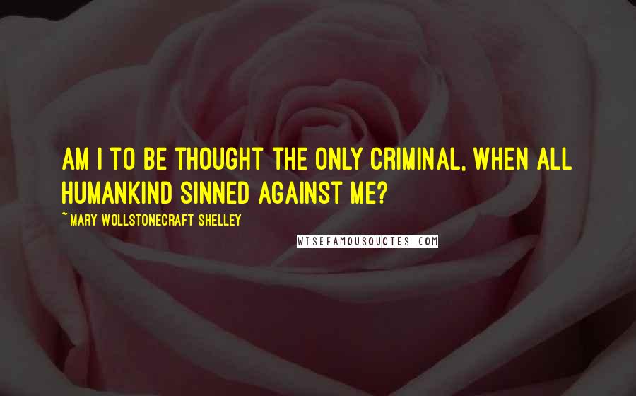 Mary Wollstonecraft Shelley Quotes: Am I to be thought the only criminal, when all humankind sinned against me?