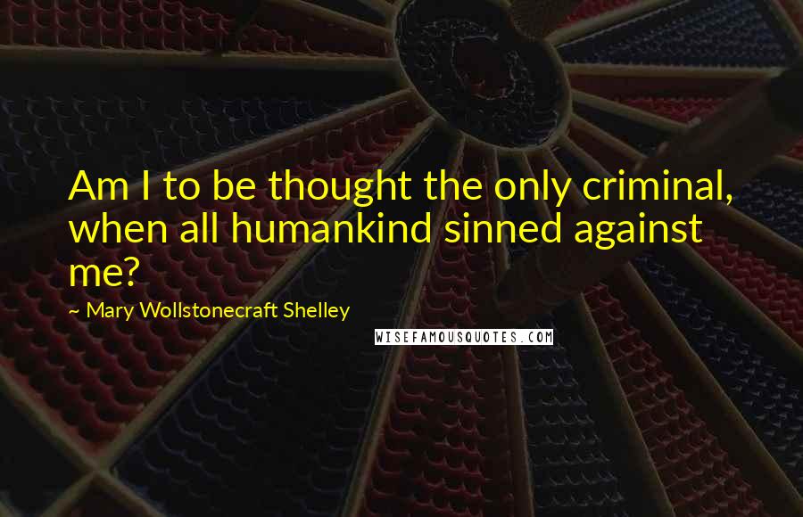 Mary Wollstonecraft Shelley Quotes: Am I to be thought the only criminal, when all humankind sinned against me?