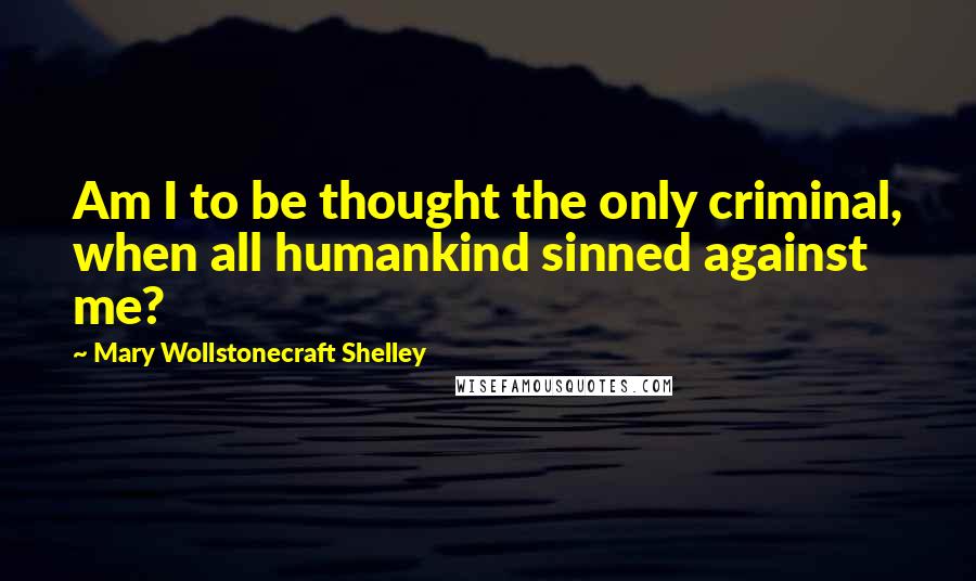 Mary Wollstonecraft Shelley Quotes: Am I to be thought the only criminal, when all humankind sinned against me?