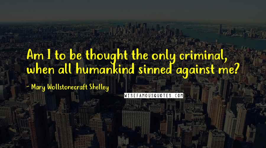 Mary Wollstonecraft Shelley Quotes: Am I to be thought the only criminal, when all humankind sinned against me?
