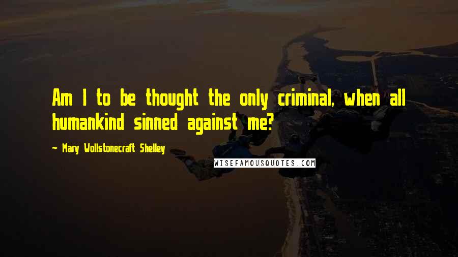 Mary Wollstonecraft Shelley Quotes: Am I to be thought the only criminal, when all humankind sinned against me?