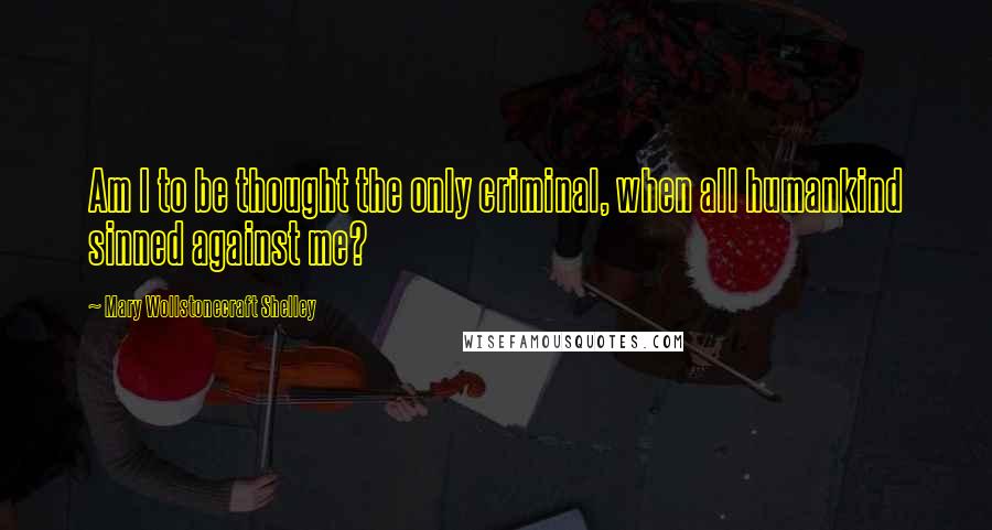Mary Wollstonecraft Shelley Quotes: Am I to be thought the only criminal, when all humankind sinned against me?