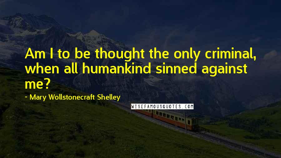 Mary Wollstonecraft Shelley Quotes: Am I to be thought the only criminal, when all humankind sinned against me?