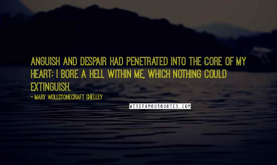 Mary Wollstonecraft Shelley Quotes: Anguish and despair had penetrated into the core of my heart; I bore a hell within me, which nothing could extinguish.