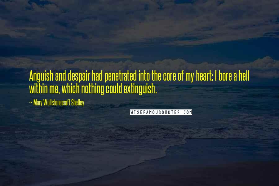 Mary Wollstonecraft Shelley Quotes: Anguish and despair had penetrated into the core of my heart; I bore a hell within me, which nothing could extinguish.