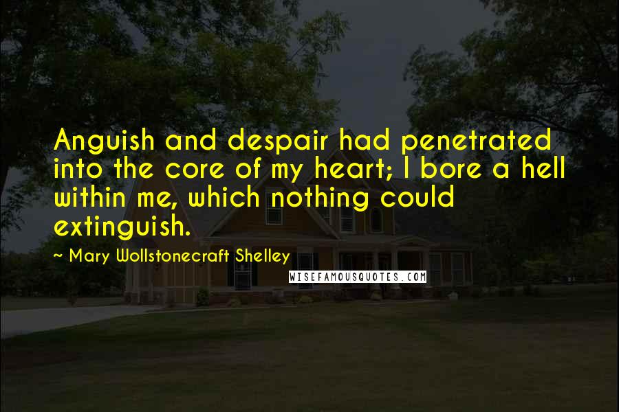 Mary Wollstonecraft Shelley Quotes: Anguish and despair had penetrated into the core of my heart; I bore a hell within me, which nothing could extinguish.