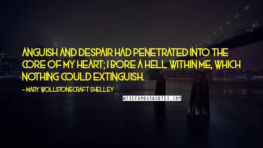 Mary Wollstonecraft Shelley Quotes: Anguish and despair had penetrated into the core of my heart; I bore a hell within me, which nothing could extinguish.