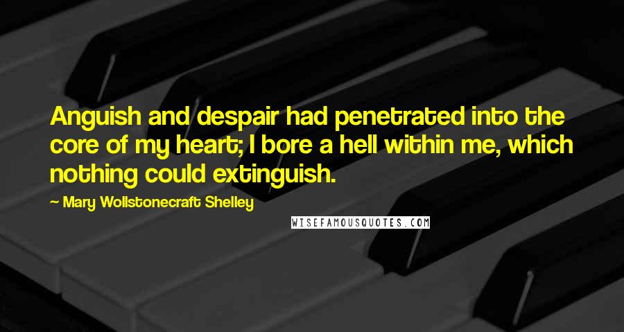 Mary Wollstonecraft Shelley Quotes: Anguish and despair had penetrated into the core of my heart; I bore a hell within me, which nothing could extinguish.