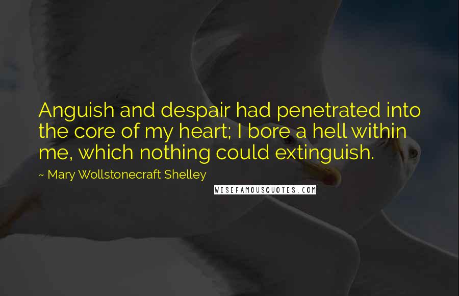 Mary Wollstonecraft Shelley Quotes: Anguish and despair had penetrated into the core of my heart; I bore a hell within me, which nothing could extinguish.