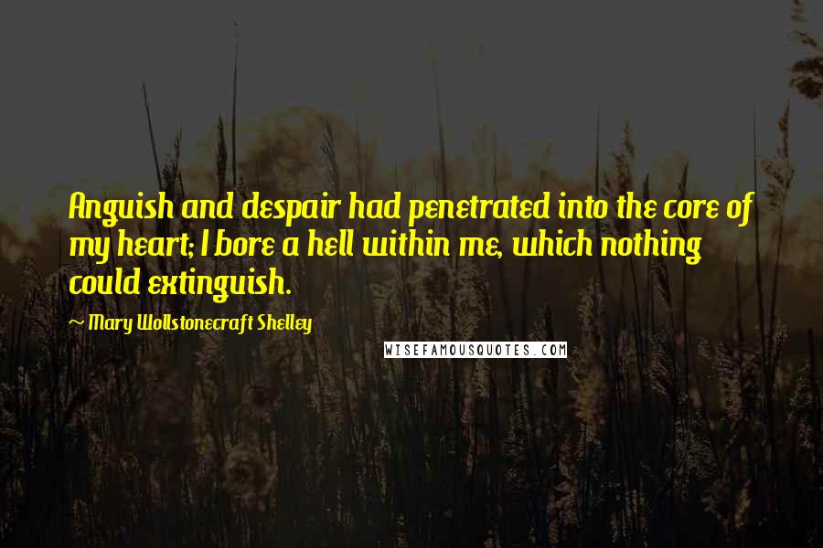 Mary Wollstonecraft Shelley Quotes: Anguish and despair had penetrated into the core of my heart; I bore a hell within me, which nothing could extinguish.
