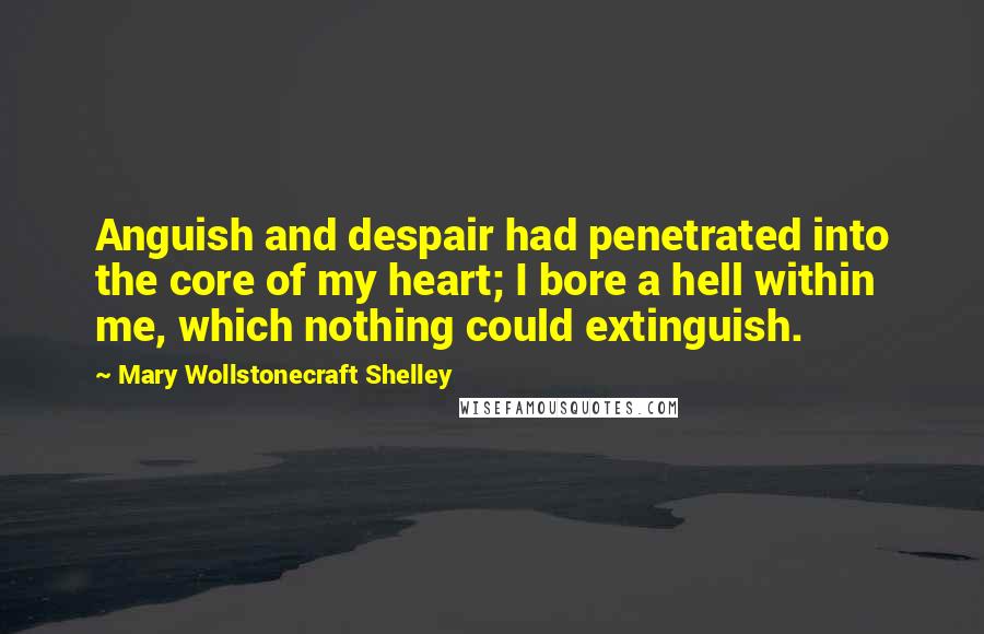 Mary Wollstonecraft Shelley Quotes: Anguish and despair had penetrated into the core of my heart; I bore a hell within me, which nothing could extinguish.