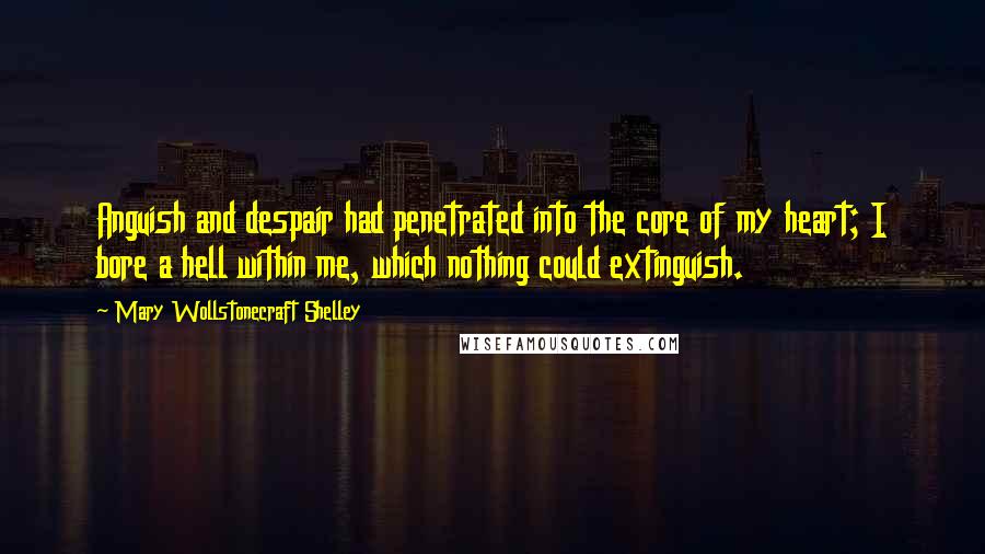 Mary Wollstonecraft Shelley Quotes: Anguish and despair had penetrated into the core of my heart; I bore a hell within me, which nothing could extinguish.