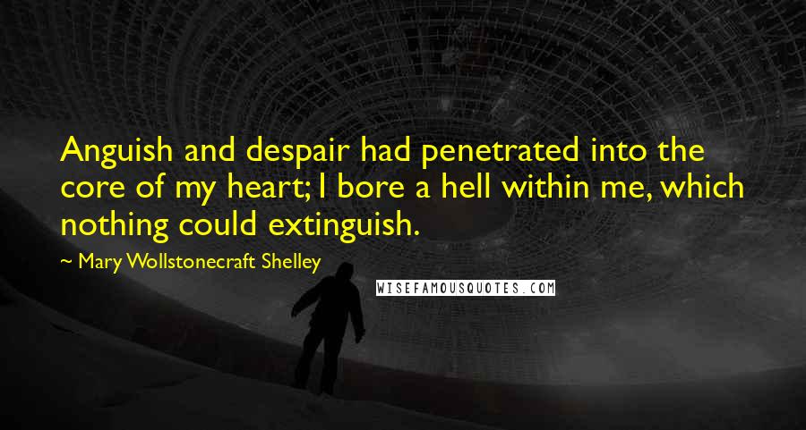 Mary Wollstonecraft Shelley Quotes: Anguish and despair had penetrated into the core of my heart; I bore a hell within me, which nothing could extinguish.