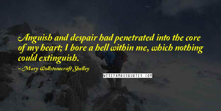 Mary Wollstonecraft Shelley Quotes: Anguish and despair had penetrated into the core of my heart; I bore a hell within me, which nothing could extinguish.