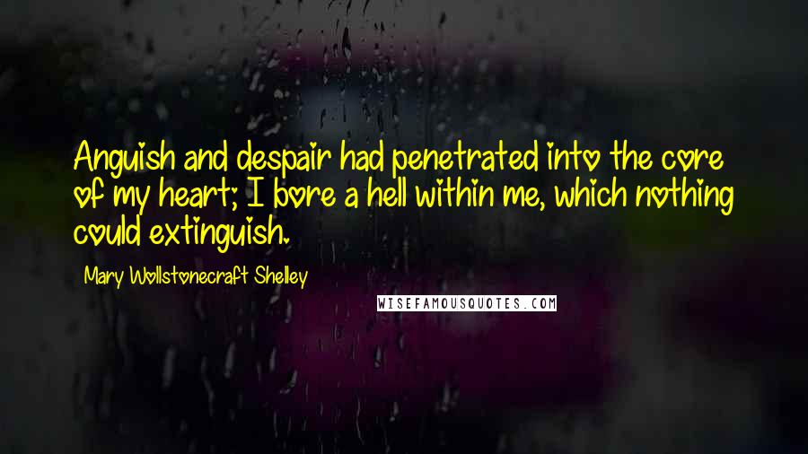 Mary Wollstonecraft Shelley Quotes: Anguish and despair had penetrated into the core of my heart; I bore a hell within me, which nothing could extinguish.