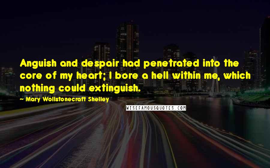 Mary Wollstonecraft Shelley Quotes: Anguish and despair had penetrated into the core of my heart; I bore a hell within me, which nothing could extinguish.