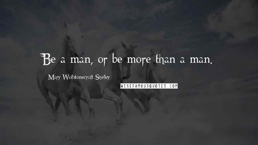 Mary Wollstonecraft Shelley Quotes: Be a man, or be more than a man.