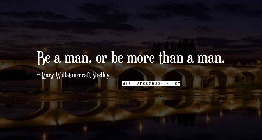 Mary Wollstonecraft Shelley Quotes: Be a man, or be more than a man.