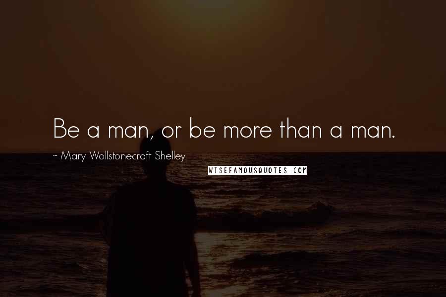 Mary Wollstonecraft Shelley Quotes: Be a man, or be more than a man.